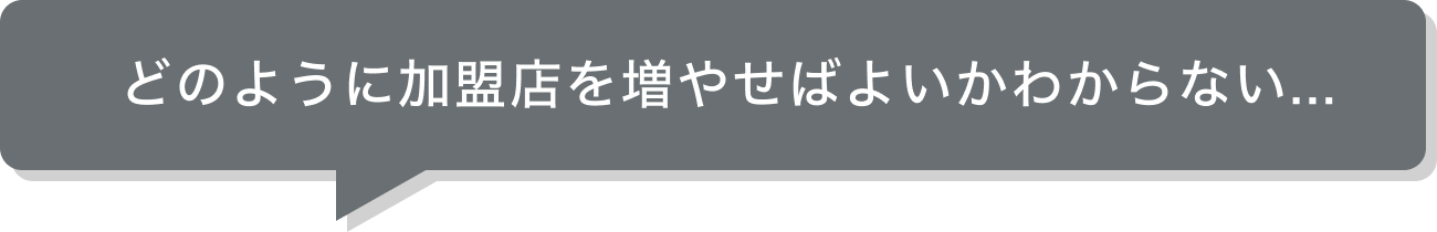 どのように加盟店を増やせばよいかわからない...